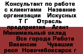 Консультант по работе с клиентами › Название организации ­ Искусных Т.Г. › Отрасль предприятия ­ Агент › Минимальный оклад ­ 25 000 - Все города Работа » Вакансии   . Чувашия респ.,Новочебоксарск г.